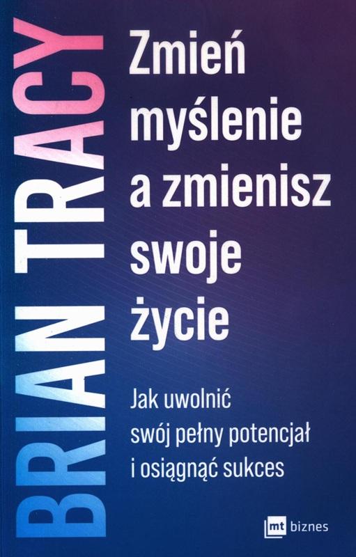 Zmień myślenie a zmienisz swoje życie : jak uwolnić swój pełny potencjał i osiągnąć sukces / Brian Tracy ; przekład: Katarzyna Dumińska. 