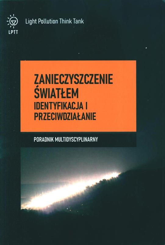Zanieczyszczenie światłem : identyfikacja i przeciwdziałanie : poradnik multidyscyplinarny / zespół autorski: Monika Czaja, Grzegorz Iwanicki, Sylwester Kołomański, Anna Kołton, Andrzej Z. Kotarba, Mieczysław Kunz, Agnieszka Machnowska, Piotr Nawalkowski, Karolina Skorb, Krystyna Skwarło-Sońta, Katarzyna Szlachetko, Tomasz Ściężor, Przemysław Tabaka, Krystyna Zużewicz ; Light Pollution Think Tank ; Stowarzyszenie POLARIS-OPP. 