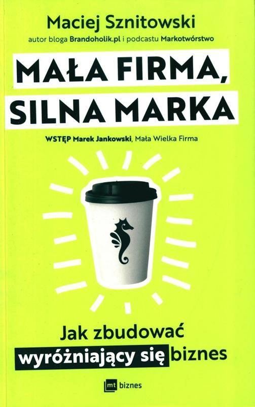 Mała firma, silna marka : jak zbudować wyróżniający się biznes / Maciej Sznitowski ; wstęp Marek Jankowski.