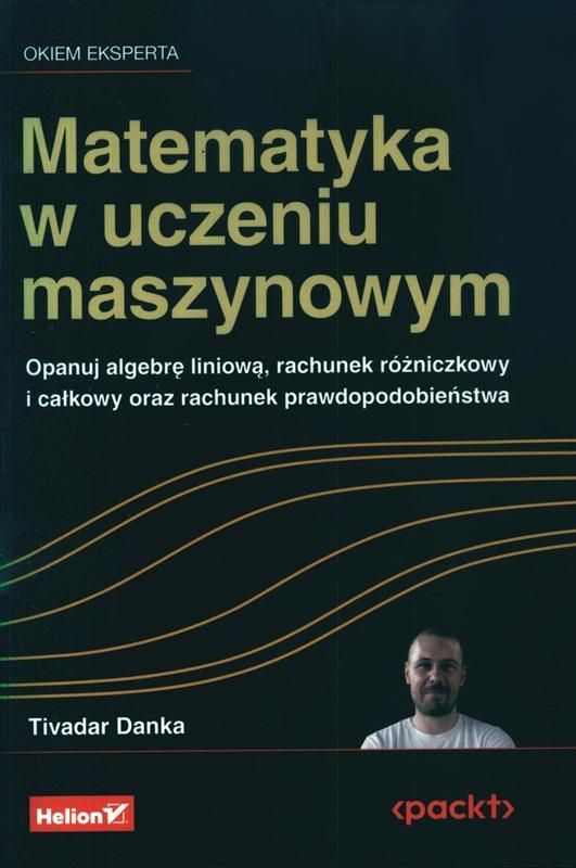 Matematyka w uczeniu maszynowym : opanuj algebrę liniową, rachunek różniczkowy i całkowy oraz rachunek prawdopodobieństwa / Tivadar Danka ; przekład: Tomasz Walczak. 