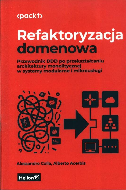 Refaktoryzacja domenowa : przewodnik DDD po przekształcaniu architektury monolitycznej w systemy modularne i mikrousługi / Alessandro Colla, Alberto Acerbis ; tłumaczenie: Anna Mizerska. 