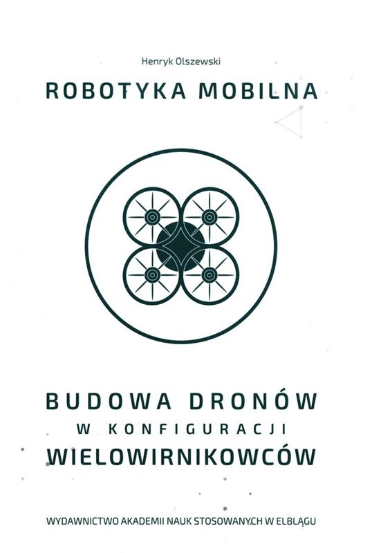 Robotyka mobilna : budowa dronów w konfiguracji wielowirnikowców / Henryk Olszewski. 