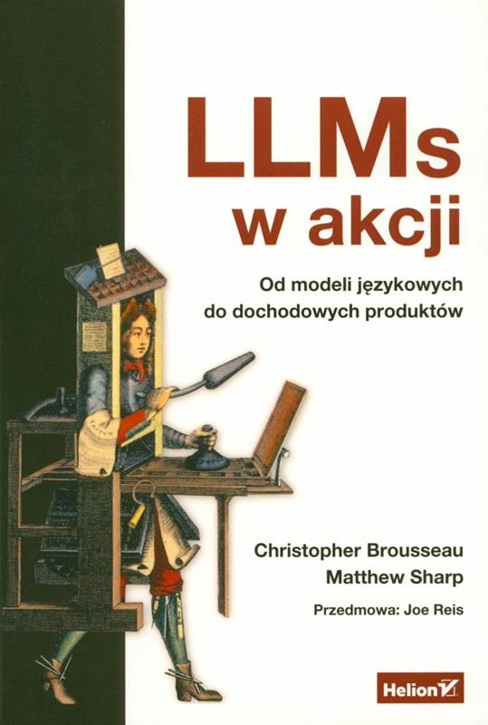 LLMs w akcji : od modeli językowych do dochodowych produktów / Christopher Brousseau, Matthew Sharp ; przedmowa: Joe Reis ; przekład: Piotr Rajca.