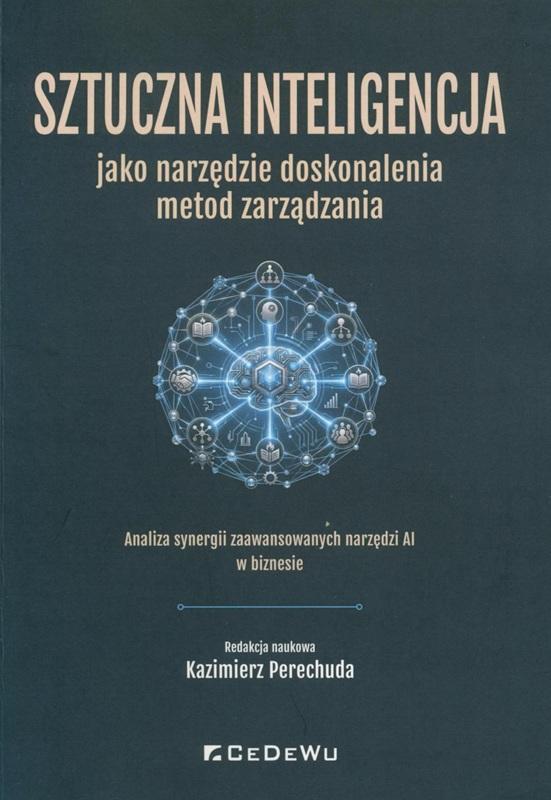 Sztuczna inteligencja jako narzędzie doskonalenia metod zarządzania : analiza synergii zaawansowanych narzędzi AI w biznesie / redakcja naukowa Kazimierz Perechuda.